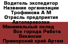 Водитель-экспедитор › Название организации ­ Трофимова А.М › Отрасль предприятия ­ Автоперевозки › Минимальный оклад ­ 65 000 - Все города Работа » Вакансии   . Приморский край,Артем г.